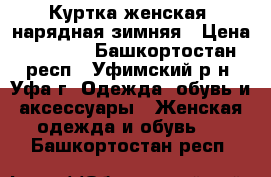 Куртка женская, нарядная,зимняя › Цена ­ 2 500 - Башкортостан респ., Уфимский р-н, Уфа г. Одежда, обувь и аксессуары » Женская одежда и обувь   . Башкортостан респ.